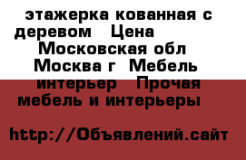 этажерка кованная с деревом › Цена ­ 18 000 - Московская обл., Москва г. Мебель, интерьер » Прочая мебель и интерьеры   